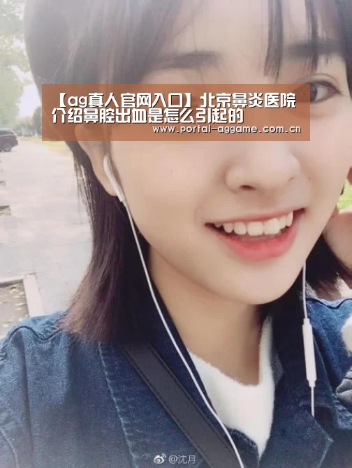 【ag真人官网入口】北京鼻炎医院介绍鼻腔出血是怎么引起的(图2) ag娱乐平台