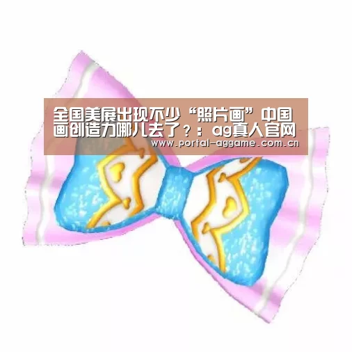 全国美展出现不少“照片画”中国画创造力哪儿去了?:ag真人官网入口(图2) ag直营平台