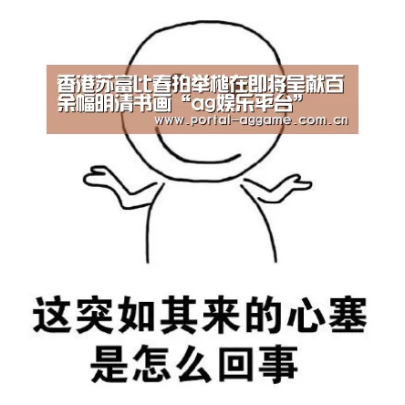 香港苏富比春拍举槌在即将呈献百余幅明清书画“ag娱乐平台”(图1) ag官网