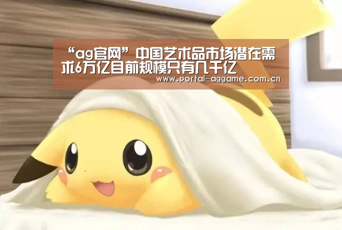 “ag官网”中国艺术品市场潜在需求6万亿目前规模只有几千亿(图3) ag官网