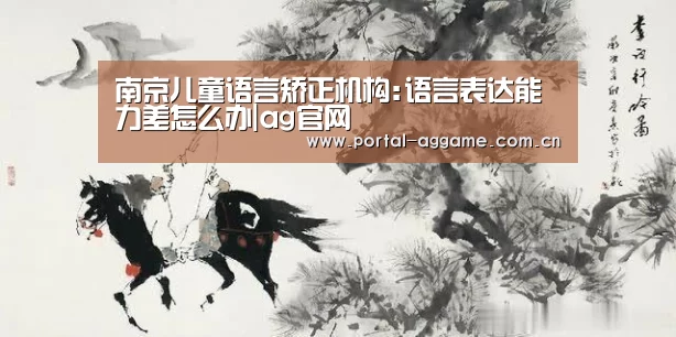 南京儿童语言矫正机构:语言表达能力差怎么办|ag官网(图1) ag官网